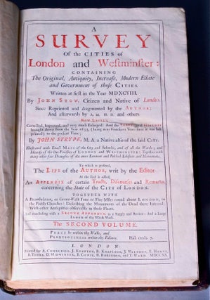 A survey of the cities of London and Westminster: containing the original, antiquity, increase, modern estate and government of those cities. Written at first in the year MDXCVIII. By John Stow, citizen and native of London. Since reprinted and augmented by A.M. H.D. and other. Now lastly, corrected, improved, and very much enlarged: and the survey and history brought down from the year 1633, (being near fourscore years since it was last printed) to the present time; by John Strype, M.A. a native also of the said city. Illustrated with exact maps of the city and suburbs, and of all the wards; and likewise of the out-parishes of London and Westminster: together with many other fair draughts of the more eminent and publick edifices and monuments. In six books. To which is prefixed, the life of the author, writ by the editor. At the end is added, an appendiz of certain tracts, discourses and remarks, concerning the state of the city of London. Together with a perambulation, or circuit-walk four or five miles round about London, to the parish churches: describing the monuments of the dead there interred: with other antiquities observable in those places. And concluding with a second appendix, as a supply and review: and a large index of the whole work
