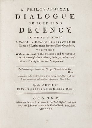 A philosophical dialogue concerning decency. To which is added a critical and historical dissertation on places of retirement for necessary occasions, Together With an Account of the Vessels and Utensils in use amongst the Ancients, being a Lecture read before a Society of learned Antiquaries. By the author of the Dissertation on barley wine