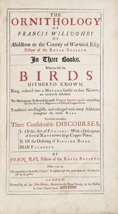 [Natural History] The ornithology of Francis Willughby of Middleton in the county of Warwick Esq; fellow of the Royal Society. In three books. Wherein all the birds hitherto known, being reduced into a method sutable to their natures, are accurately described. The descriptions illustrated by most elegant figures, nearly resembling the live birds, engraven in LXXVII copper plates. Translated into English, and enlarged with many additions throughout the whole work. To which are added, three considerable discourses, I. Of the art of fowling: with a description of several nets in two large copper plates. II. Of the ordering of singing birds. III. Of falconry. By John Ray, fellow of the Royal Society