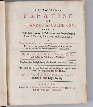 A Philosophical Treatise of Husbandry and Gardening : being a new method of cultivating and increasing all sorts of trees, shrubs, and flowers. A very curious work: containing many useful secrets in Nature, for helping the vegetation of trees and plants, and for fertilizing the most stubborn soils. By G. A. Agricola, M. D. and Doctor in Philosophy at Ratisbonne. Translated from the High-Dutch, with remarks: and adorn'd with cuts. The whole revised and compared with the original, together with a Preface, confirming this new method, by Richard Bradley, Fellow of the Royal Society.; Printed for P. Vaillant in the Strand
